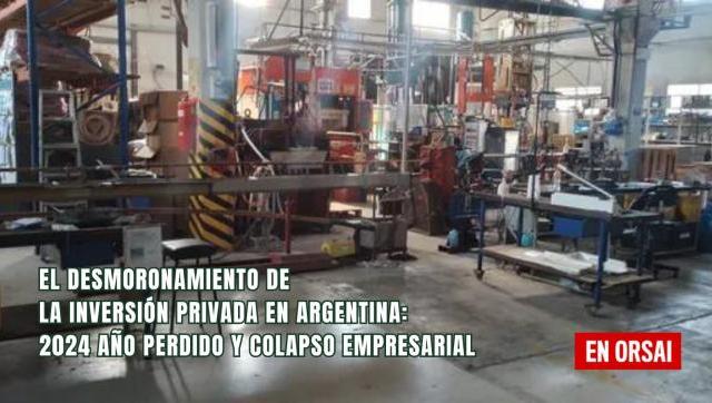 El Desmoronamiento de la inversión privada en Argentina: 2024 año perdido y colapso empresarial